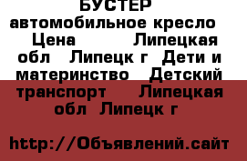 БУСТЕР (автомобильное кресло)  › Цена ­ 900 - Липецкая обл., Липецк г. Дети и материнство » Детский транспорт   . Липецкая обл.,Липецк г.